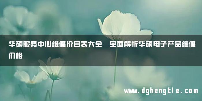 华硕服务中心维修价目表大全 全面解析华硕电子产品维修价格